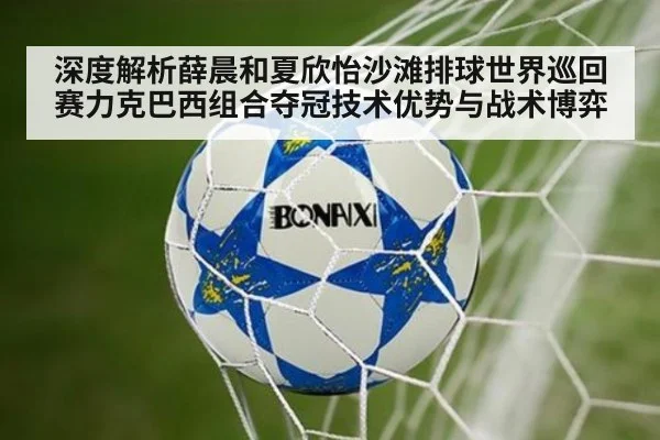 深度解析薛晨和夏欣怡沙滩排球世界巡回赛力克巴西组合夺冠技术优势与战术博弈