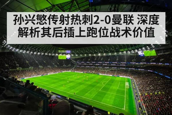 孙兴慜传射热刺2-0曼联 深度解析其后插上跑位战术价值