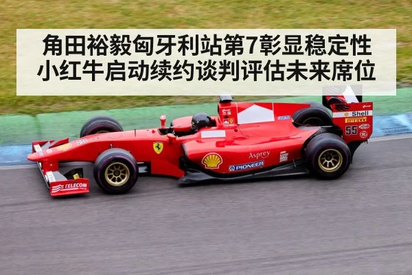 角田裕毅匈牙利站第7彰显稳定性 小红牛启动续约谈判评估未来席位
