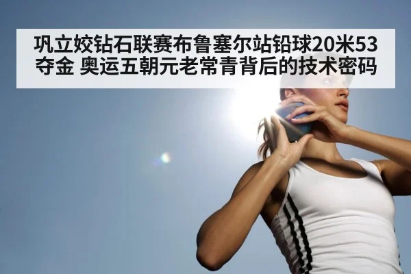 巩立姣钻石联赛布鲁塞尔站铅球20米53夺金 奥运五朝元老常青背后的技术密码