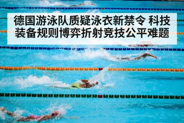 德国游泳队质疑泳衣新禁令 科技装备规则博弈折射竞技公平难题