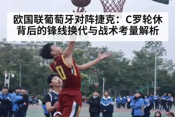 欧国联葡萄牙对阵捷克：C罗轮休背后的锋线换代与战术考量解析