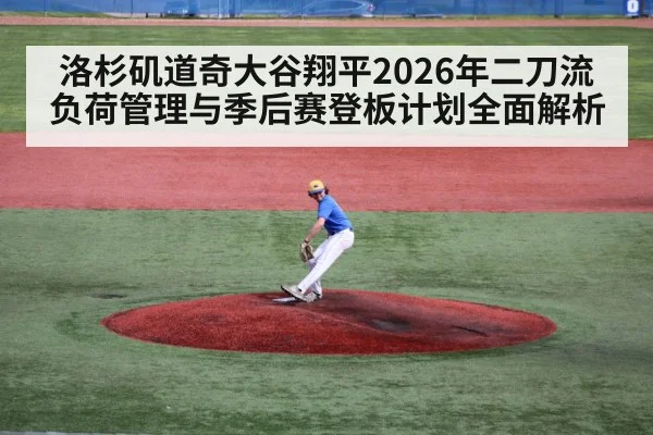 洛杉矶道奇大谷翔平2026年二刀流负荷管理与季后赛登板计划全面解析