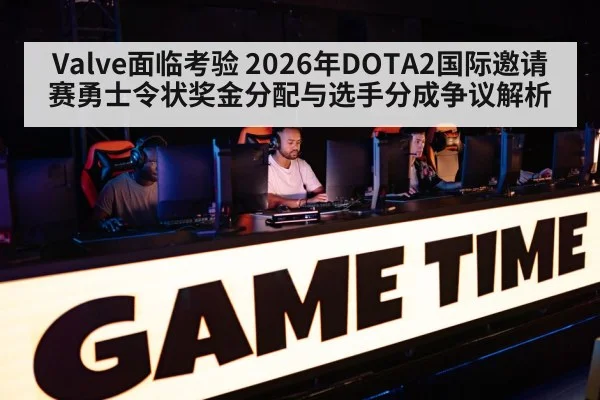 Valve面临考验 2026年DOTA2国际邀请赛勇士令状奖金分配与选手分成争议解析